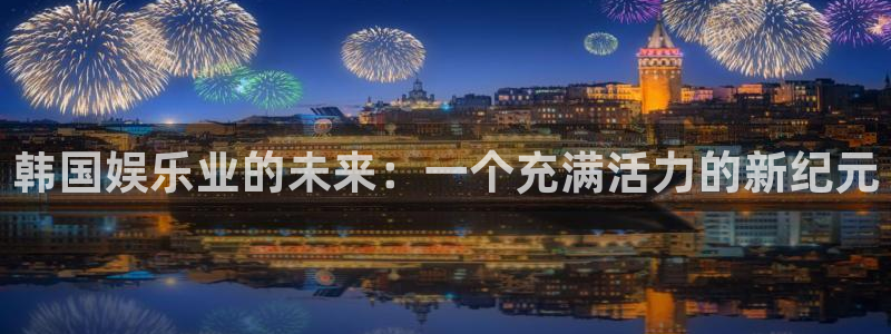 安信12登陆：韩国娱乐业的未来：一个充满活力的新纪元